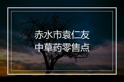 赤水市袁仁友中草药零售点