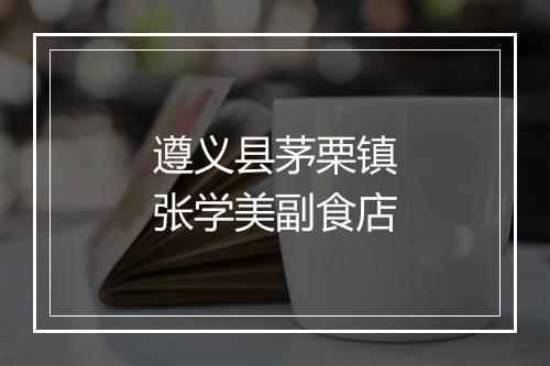 遵义县茅栗镇张学美副食店