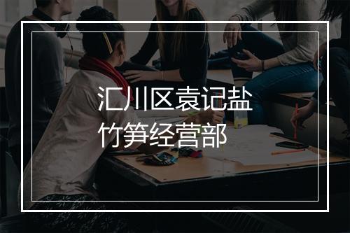 汇川区袁记盐竹笋经营部