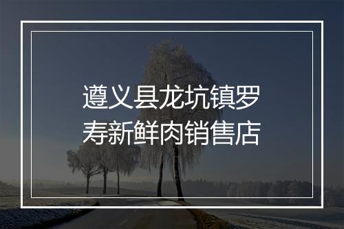 遵义县龙坑镇罗寿新鲜肉销售店