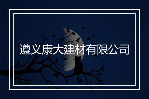 遵义康大建材有限公司