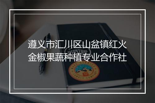 遵义市汇川区山盆镇红火金椒果蔬种植专业合作社