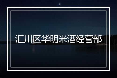 汇川区华明米酒经营部