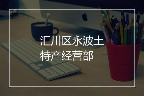 汇川区永波土特产经营部