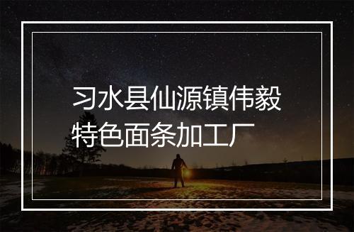 习水县仙源镇伟毅特色面条加工厂
