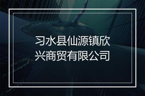 习水县仙源镇欣兴商贸有限公司