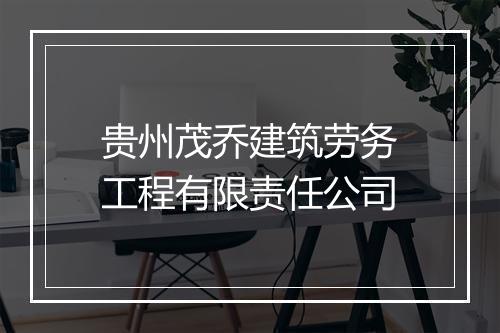 贵州茂乔建筑劳务工程有限责任公司