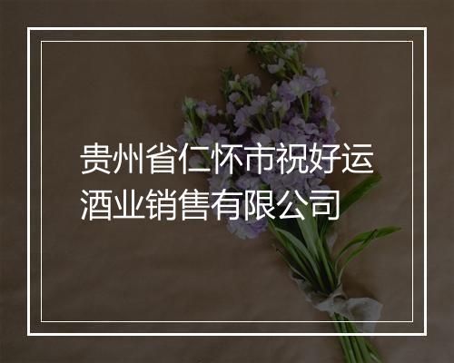 贵州省仁怀市祝好运酒业销售有限公司