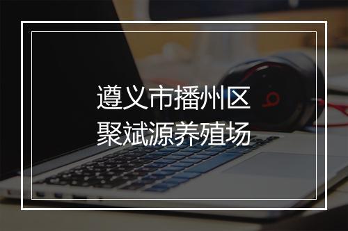 遵义市播州区聚斌源养殖场