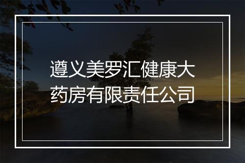 遵义美罗汇健康大药房有限责任公司
