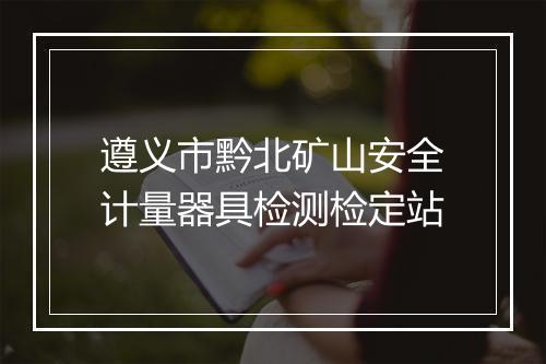 遵义市黔北矿山安全计量器具检测检定站