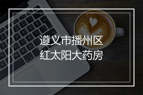 遵义市播州区红太阳大药房