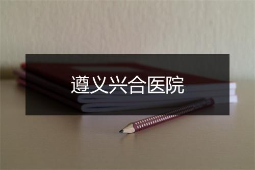 遵义兴合医院