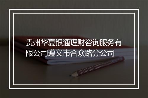 贵州华夏银通理财咨询服务有限公司遵义市合众路分公司
