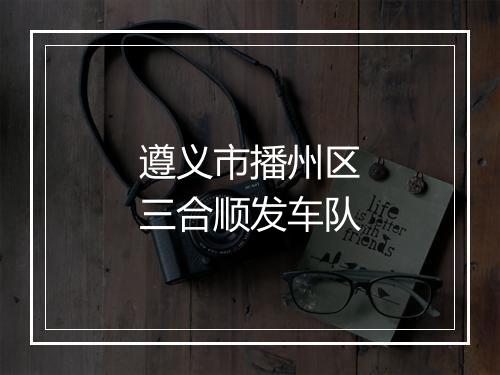 遵义市播州区三合顺发车队