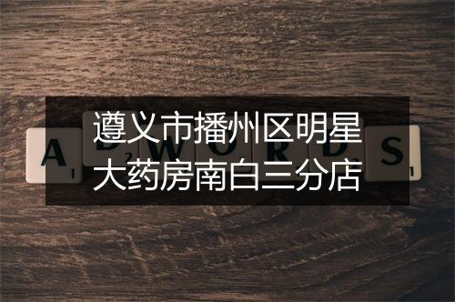 遵义市播州区明星大药房南白三分店