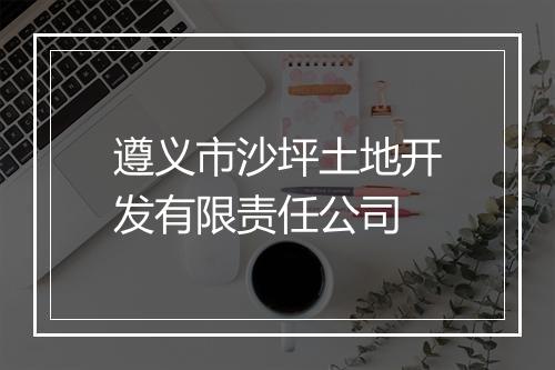 遵义市沙坪土地开发有限责任公司