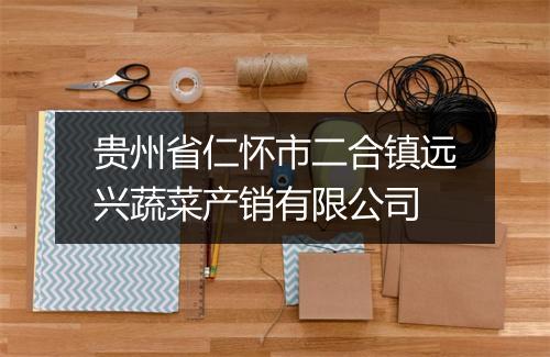 贵州省仁怀市二合镇远兴蔬菜产销有限公司