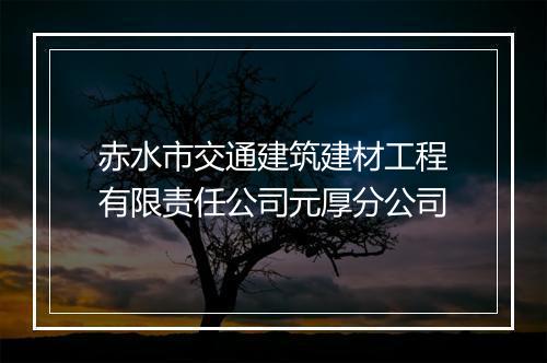 赤水市交通建筑建材工程有限责任公司元厚分公司