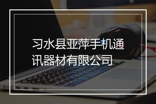 习水县亚萍手机通讯器材有限公司