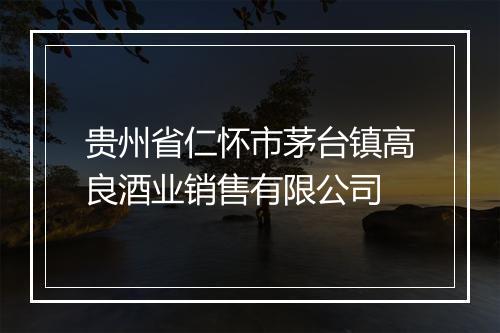 贵州省仁怀市茅台镇高良酒业销售有限公司