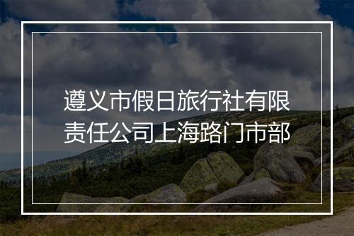遵义市假日旅行社有限责任公司上海路门市部