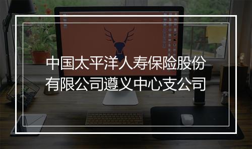 中国太平洋人寿保险股份有限公司遵义中心支公司