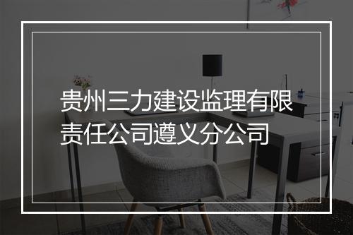 贵州三力建设监理有限责任公司遵义分公司