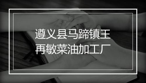 遵义县马蹄镇王再敏菜油加工厂