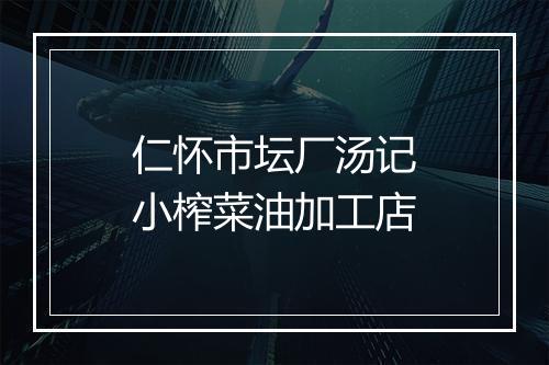 仁怀市坛厂汤记小榨菜油加工店