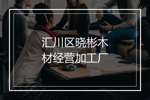 汇川区晓彬木材经营加工厂