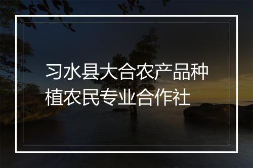 习水县大合农产品种植农民专业合作社