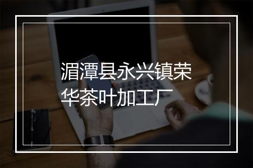 湄潭县永兴镇荣华茶叶加工厂