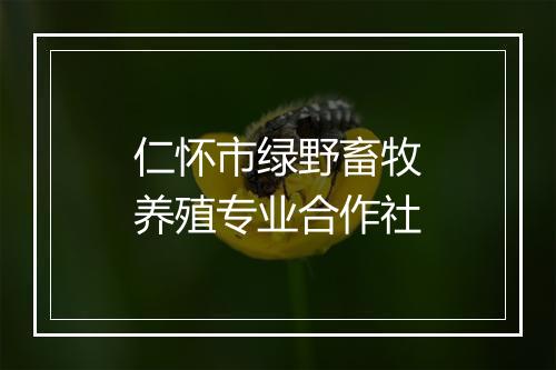仁怀市绿野畜牧养殖专业合作社