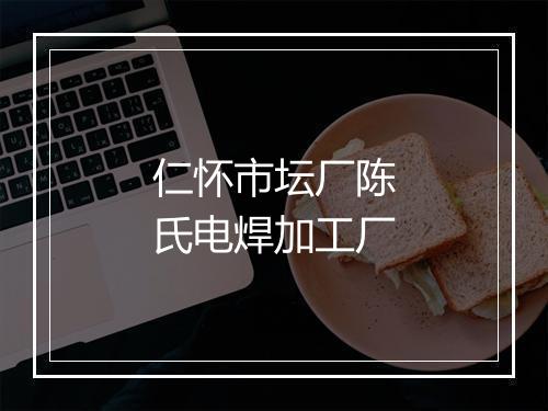 仁怀市坛厂陈氏电焊加工厂