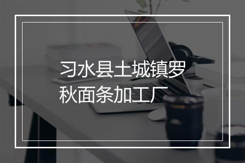 习水县土城镇罗秋面条加工厂