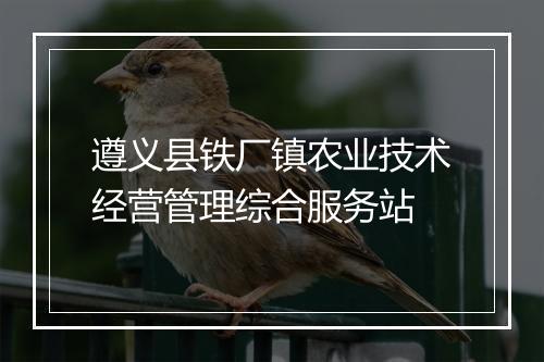 遵义县铁厂镇农业技术经营管理综合服务站
