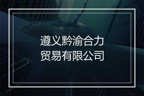 遵义黔渝合力贸易有限公司