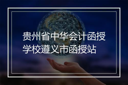 贵州省中华会计函授学校遵义市函授站