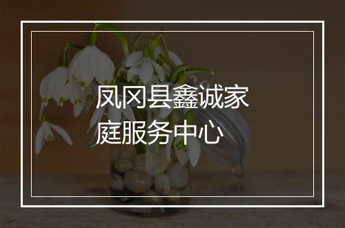 凤冈县鑫诚家庭服务中心