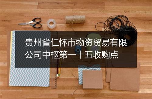 贵州省仁怀市物资贸易有限公司中枢第一十五收购点