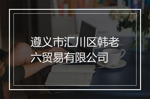 遵义市汇川区韩老六贸易有限公司