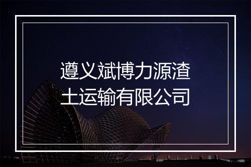 遵义斌博力源渣土运输有限公司