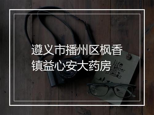 遵义市播州区枫香镇益心安大药房