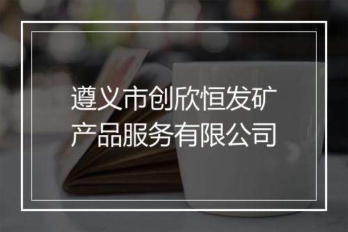 遵义市创欣恒发矿产品服务有限公司