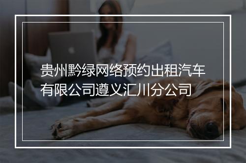 贵州黔绿网络预约出租汽车有限公司遵义汇川分公司