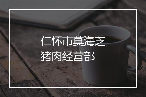 仁怀市莫海芝猪肉经营部