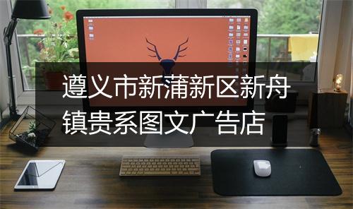 遵义市新蒲新区新舟镇贵系图文广告店