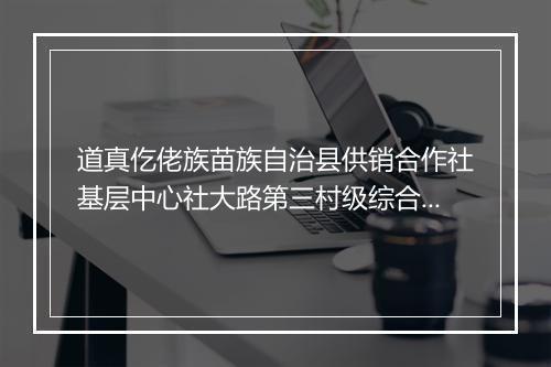 道真仡佬族苗族自治县供销合作社基层中心社大路第三村级综合服务站