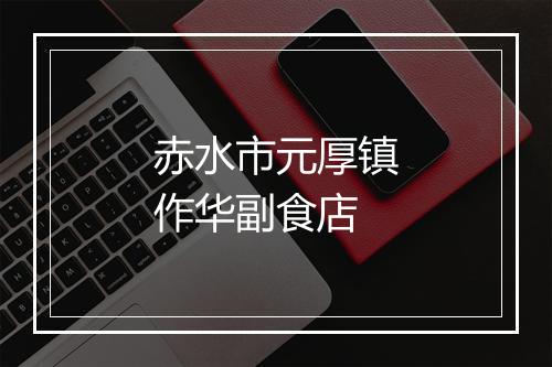 赤水市元厚镇作华副食店